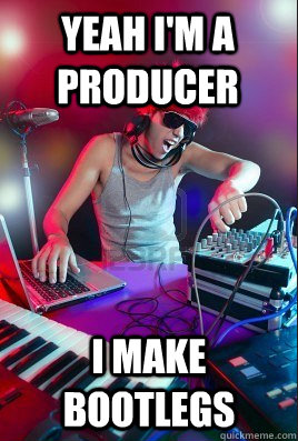 Yeah I'm a producer I make bootlegs  Inexperienced DJ