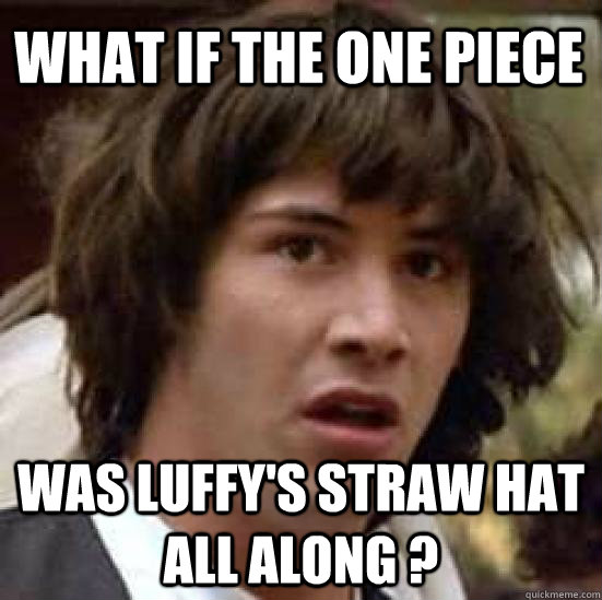 what if the one piece was luffy's straw hat all along ?  conspiracy keanu