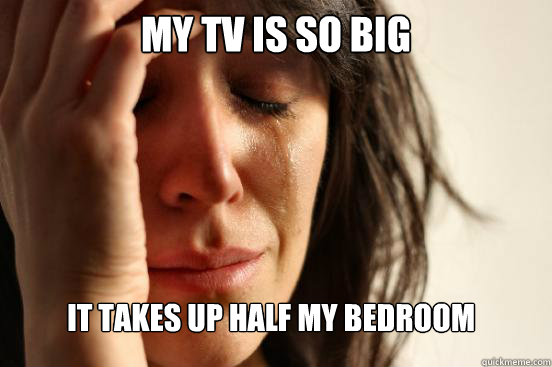 My TV is so big it takes up half my bedroom  FirstWorldProblems