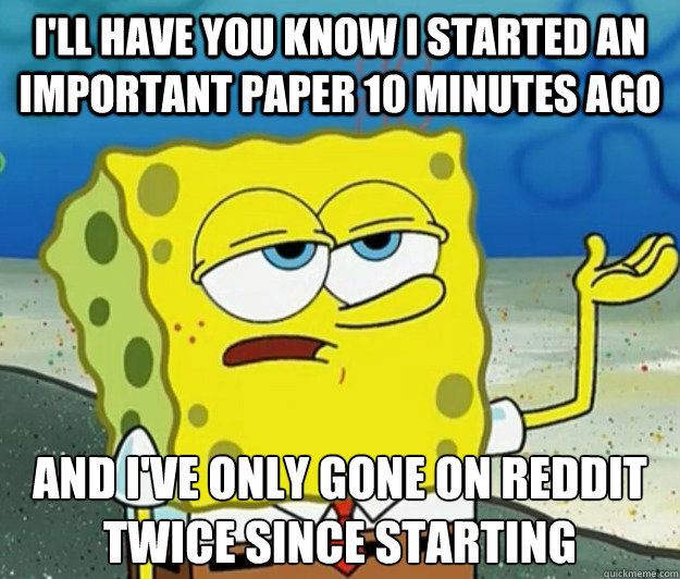 I'll have you know I started an important paper 10 minutes ago And I've only gone on reddit twice since starting - I'll have you know I started an important paper 10 minutes ago And I've only gone on reddit twice since starting  Tough Spongebob