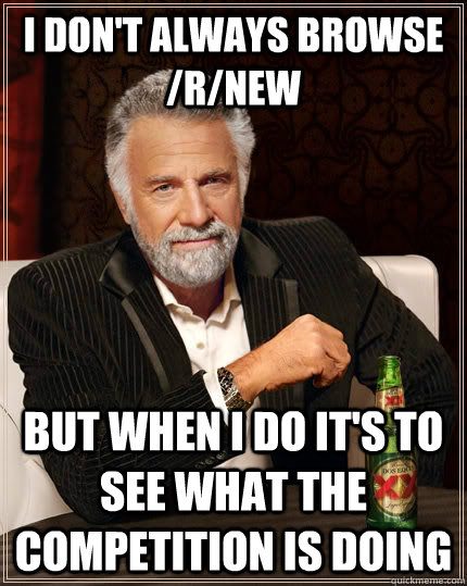 I don't always browse /r/new But when I do it's to see what the competition is doing - I don't always browse /r/new But when I do it's to see what the competition is doing  The Most Interesting Man In The World