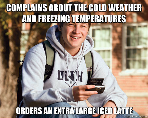 Complains about the cold weather and freezing temperatures orders an extra large iced latte  College Freshman