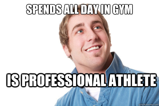Spends all day in gym is professional athlete  Misunderstood D-Bag