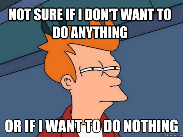 Not sure if i don't want to do anything or if i want to do nothing  Futurama Fry