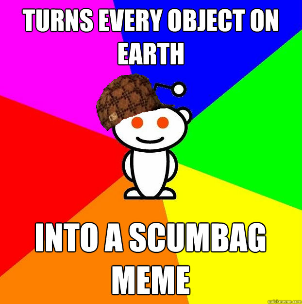 turns every object on earth into a scumbag meme  Scumbag Redditor