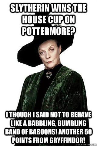 Slytherin wins the House Cup on Pottermore? I though I said not to behave like a babbling, bumbling band of baboons! Another 50 points from Gryffindor! - Slytherin wins the House Cup on Pottermore? I though I said not to behave like a babbling, bumbling band of baboons! Another 50 points from Gryffindor!  Dowager countess mcgonagall