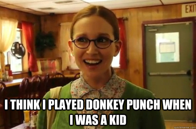  I think i played donkey punch when i was a kid  Sexually Oblivious Female