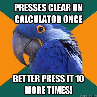 presses clear on calculator once better press it 10 more times!  Paranoid Parrot