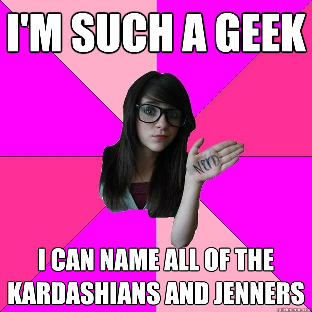 i'm such a geek i can name all of the kardashians and jenners - i'm such a geek i can name all of the kardashians and jenners  Idiot Nerd Girl