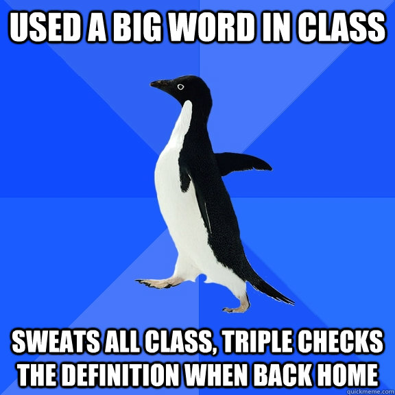 Used a big word in class sweats all class, triple checks the definition when back home  Socially Awkward Penguin