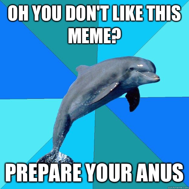 Oh you don't like this meme? Prepare your anus  