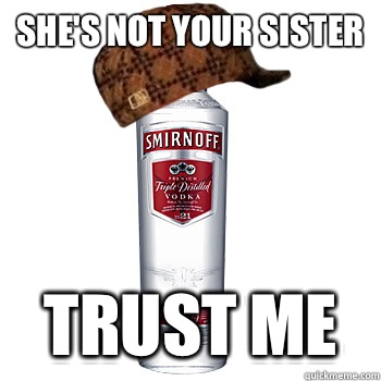 She's not your sister Trust me  Scumbag Alcohol