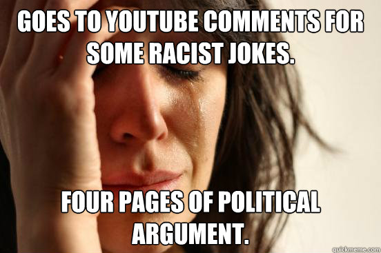 Goes to Youtube comments for some racist jokes. FOUR pages of political argument.  First World Problems