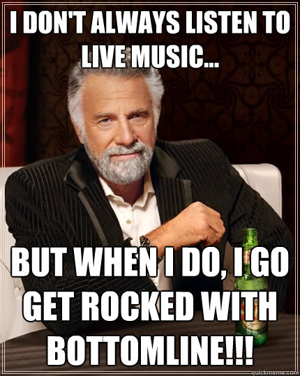 I don't always listen to live music... but when I do, I go get rocked with BOTTOMLINE!!!  The Most Interesting Man In The World