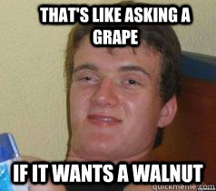 That's like asking a grape if it wants a walnut - That's like asking a grape if it wants a walnut  Misc