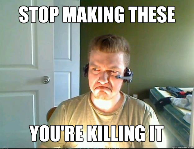 STOP MAKING THESE You're killing it  AngryTestie