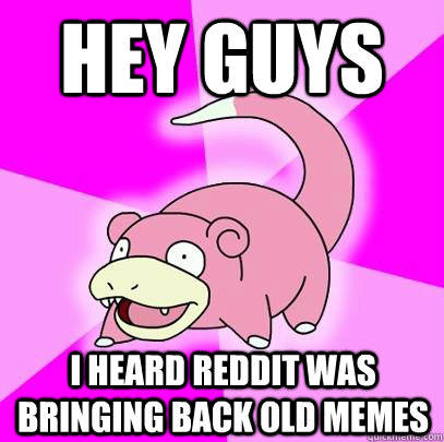Hey guys  I heard reddit was bringing back old memes  Slowpoke