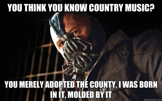 you think you know country music? you merely adopted the county, i was born in it, molded by it - you think you know country music? you merely adopted the county, i was born in it, molded by it  Bane D3