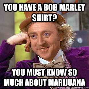 You have a Bob Marley Shirt? You must know so much about Marijuana  Condescending Wonka