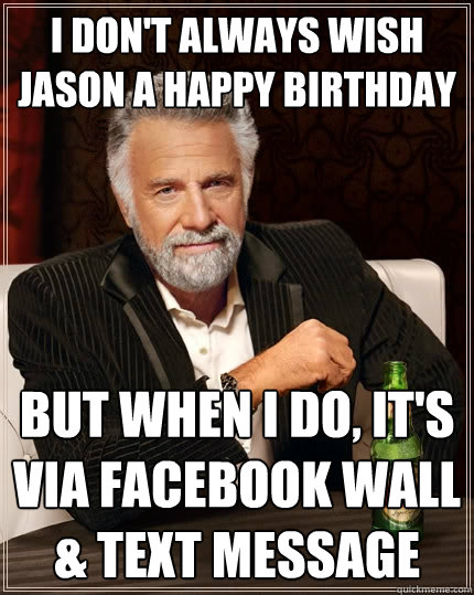I don't always wish Jason a Happy Birthday But when I do, it's via facebook wall & text message  The Most Interesting Man In The World