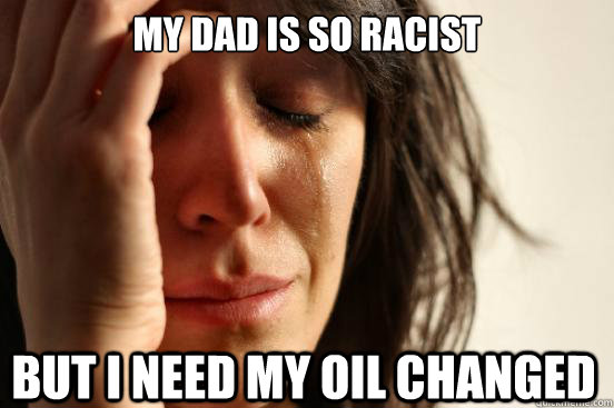 my dad is so racist but i need my oil changed  First World Problems