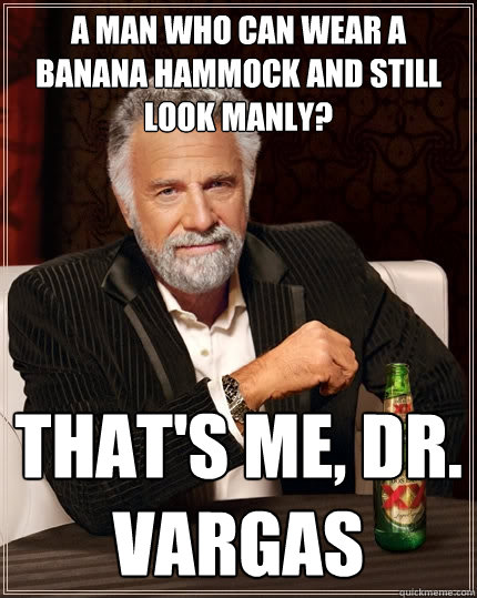 A man who can wear a banana hammock and still look manly? That's me, Dr. Vargas - A man who can wear a banana hammock and still look manly? That's me, Dr. Vargas  The Most Interesting Man In The World
