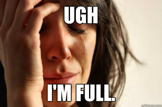 Ugh I'm full.  First World Problems
