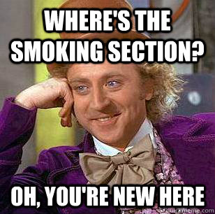 Where's the smoking section? Oh, you're new here  Condescending Wonka