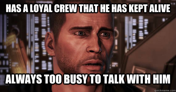 Has a loyal crew that he has kept alive Always too busy to talk with him - Has a loyal crew that he has kept alive Always too busy to talk with him  Commander Shepard Problems