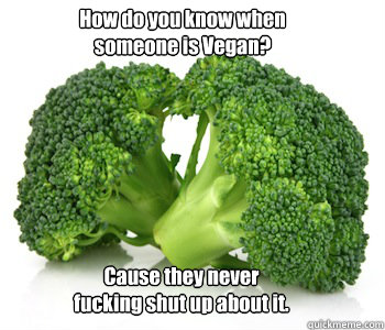 How do you know when someone is Vegan? Cause they never fucking shut up about it. - How do you know when someone is Vegan? Cause they never fucking shut up about it.  vegans