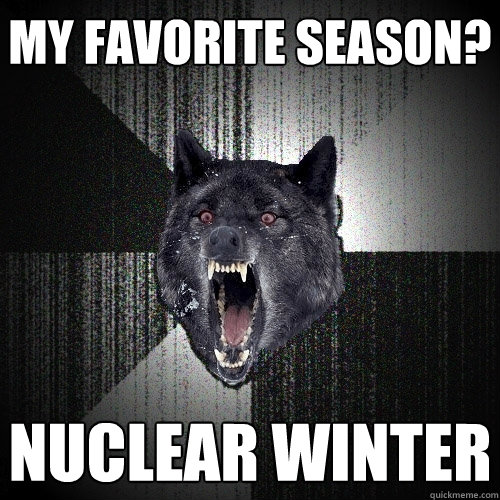 My favorite season? Nuclear winter - My favorite season? Nuclear winter  Insanity Wolf