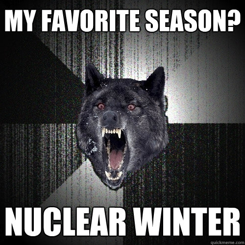 My favorite season? Nuclear winter  Insanity Wolf
