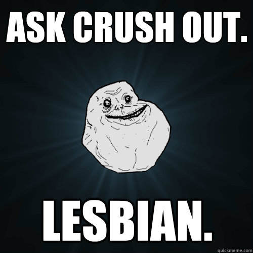 Ask crush out. Lesbian.  Forever Alone