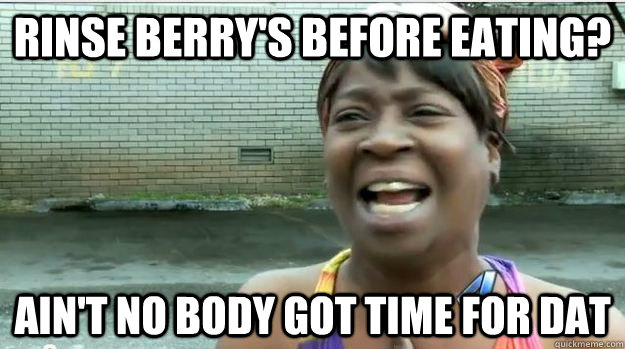 Rinse berry's before eating? AIN'T NO BODY GOT TIME FOR DAT  AINT NO BODY GOT TIME FOR DAT
