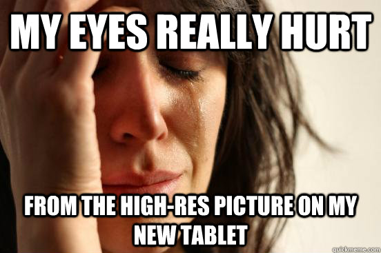 My eyes really hurt from the high-res picture on my new tablet  First World Problems