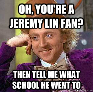 Oh, you're a jeremy lin fan? then tell me what school he went to  Condescending Wonka