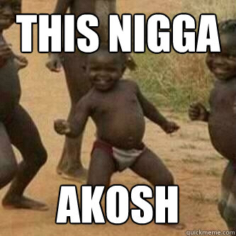THIS NIGGA AKOSH  Its friday niggas