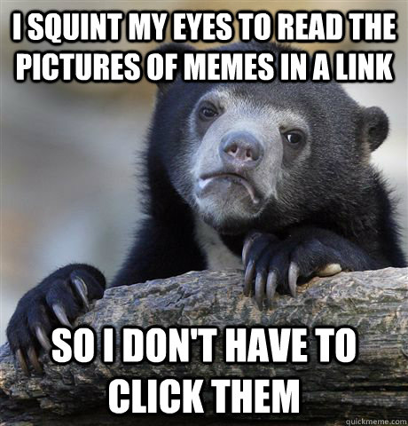 I squint my eyes to read the pictures of memes in a link  So i don't have to click them  Confession Bear