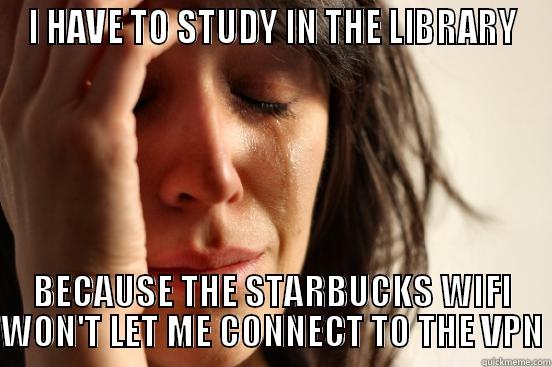 I HAVE TO STUDY IN THE LIBRARY BECAUSE THE STARBUCKS WIFI WON'T LET ME CONNECT TO THE VPN First World Problems