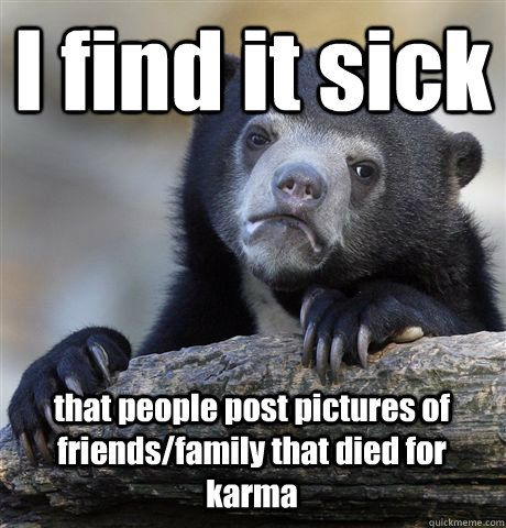 I find it sick  that people post pictures of  friends/family that died for karma  Confession Bear