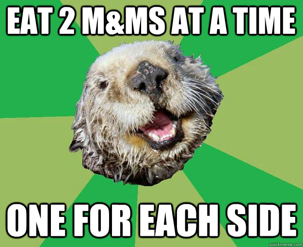 Eat 2 M&Ms at a time One for each side  OCD Otter