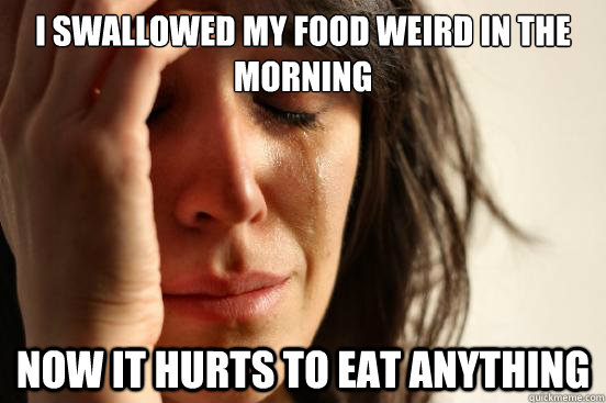 i swallowed my food weird in the morning now it hurts to eat anything  First World Problems