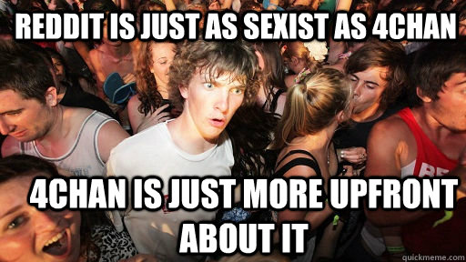 Reddit is just as Sexist as 4chan 4chan is just more upfront about it   Sudden Clarity Clarence