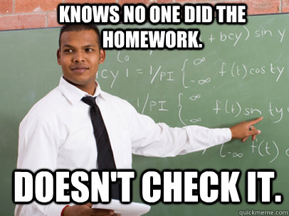 Knows no one did the homework. doesn't check it.   Good Guy Teacher