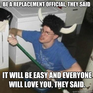 be a replacement official, they said it will be easy and everyone will love you, they said.  It will be fun they said