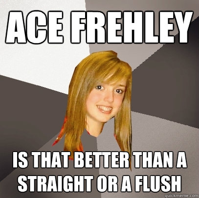 Ace Frehley Is that better than a straight or a flush - Ace Frehley Is that better than a straight or a flush  Musically Oblivious 8th Grader