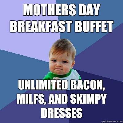 Mothers day breakfast buffet Unlimited bacon, milfs, and skimpy dresses  Success Kid