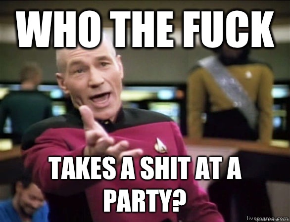Who the fuck takes a shit at a party?  Annoyed Picard HD