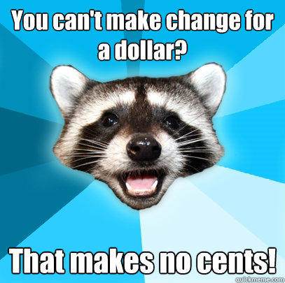 You can't make change for a dollar? That makes no cents!  