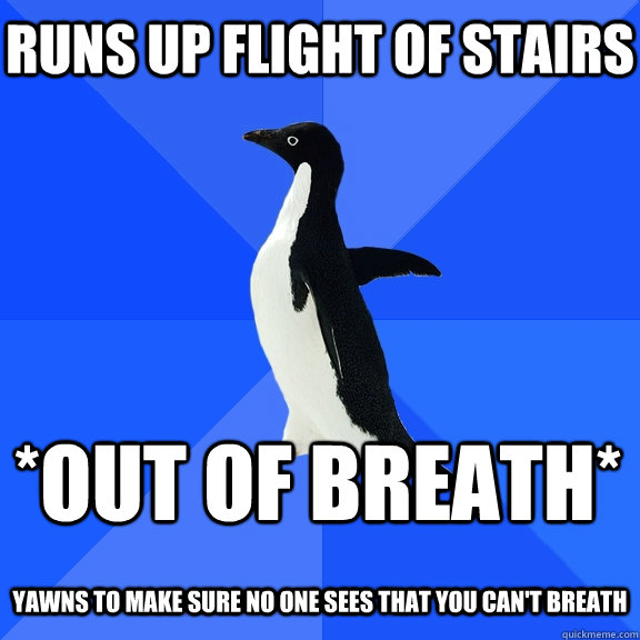 Runs up flight of stairs  *out of breath*  Yawns to make sure no one sees that you can't breath  Socially Awkward Penguin